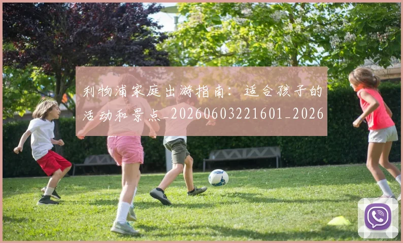 利物浦家庭出游指南:适合孩子的活动和景点_20260603221601_20260703220158_20260718010221