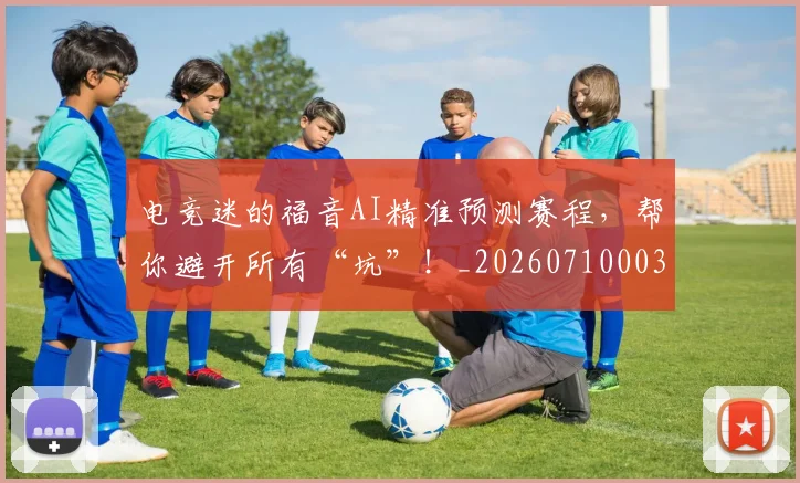 电竞迷的福音AI精准预测赛程，帮你避开所有“坑”！_20260710003526