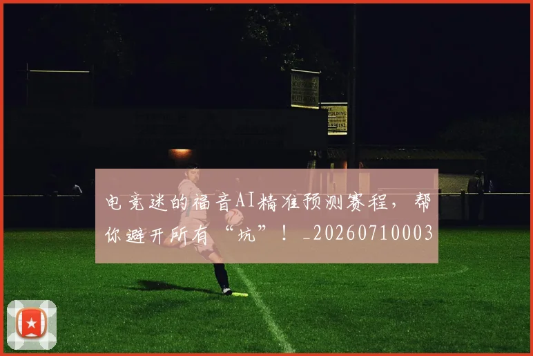 电竞迷的福音AI精准预测赛程，帮你避开所有“坑”！_20260710003526