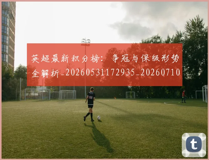 英超最新积分榜：争冠与保级形势全解析_20260531172935_20260710005518_20260803145337