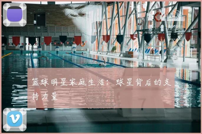 篮球明星家庭生活：球星背后的支持力量