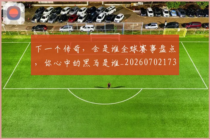 下一个传奇,会是谁全球赛事盘点,你心中的黑马是谁_20260702173150_20260716181302