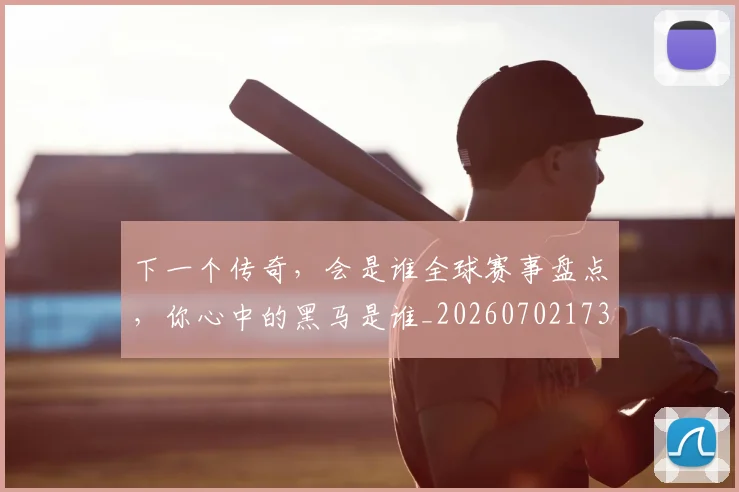 下一个传奇，会是谁全球赛事盘点，你心中的黑马是谁_20260702173150_20260716181302