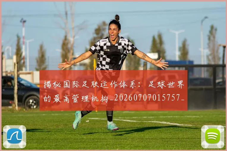 揭秘国际足联运作体系:足球世界的最高管理机构_20260707015757_20260723184138