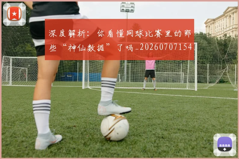 深度解析：你看懂网球比赛里的那些“神仙数据”了吗_20260707154605