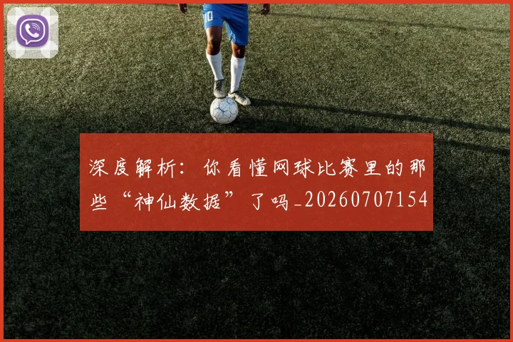 深度解析：你看懂网球比赛里的那些“神仙数据”了吗_20260707154605
