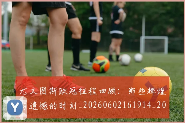 尤文图斯欧冠征程回顾:那些辉煌与遗憾的时刻_20260602161914_20260703233938