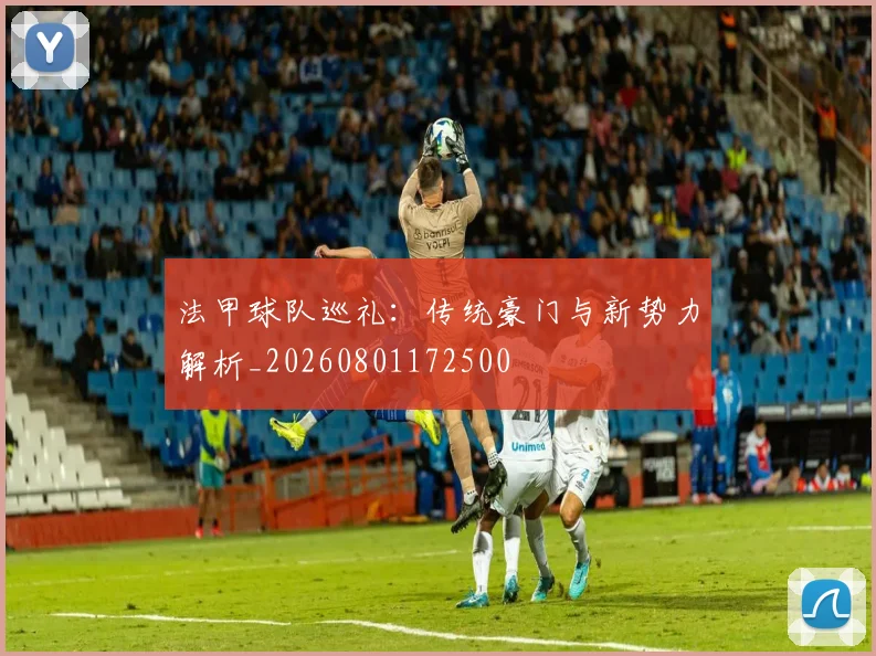 法甲球队巡礼：传统豪门与新势力解析_20260801172500
