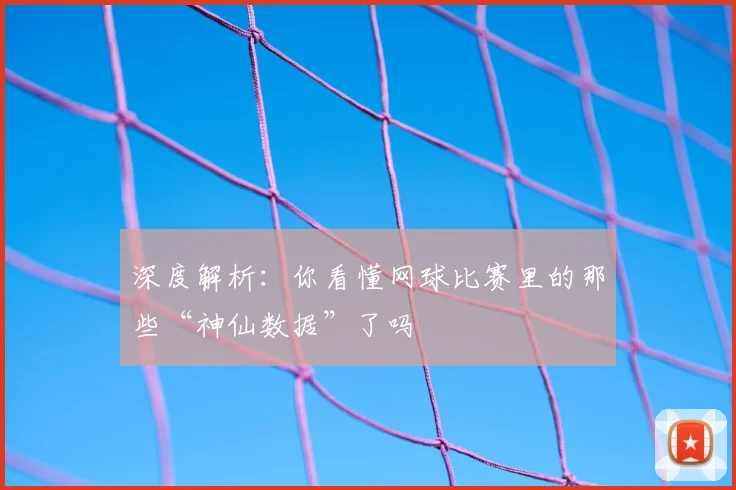 深度解析：你看懂网球比赛里的那些“神仙数据”了吗