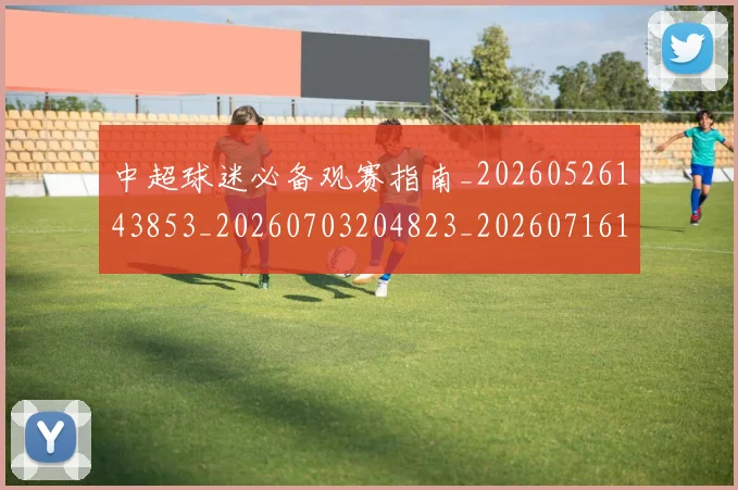 中超球迷必备观赛指南_20260526143853_20260703204823_20260716190353