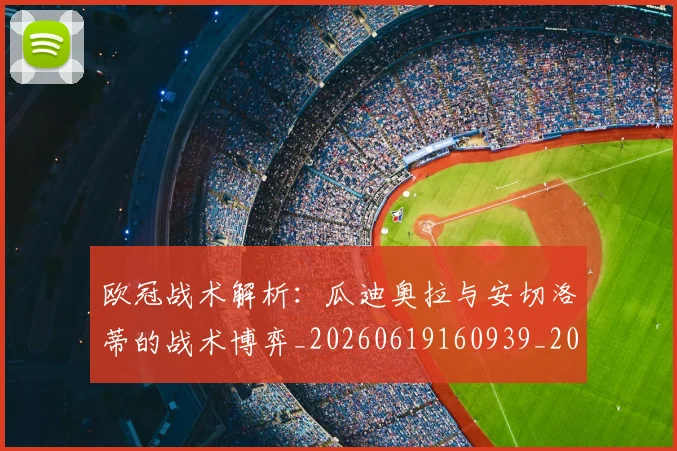 欧冠战术解析：瓜迪奥拉与安切洛蒂的战术博弈_20260619160939_20260707151055