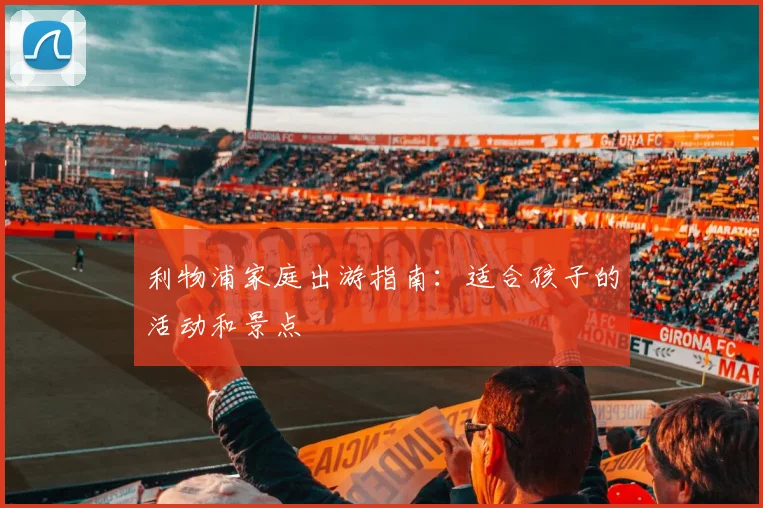 利物浦家庭出游指南：适合孩子的活动和景点