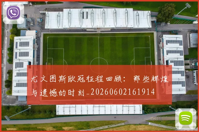 尤文图斯欧冠征程回顾：那些辉煌与遗憾的时刻_20260602161914