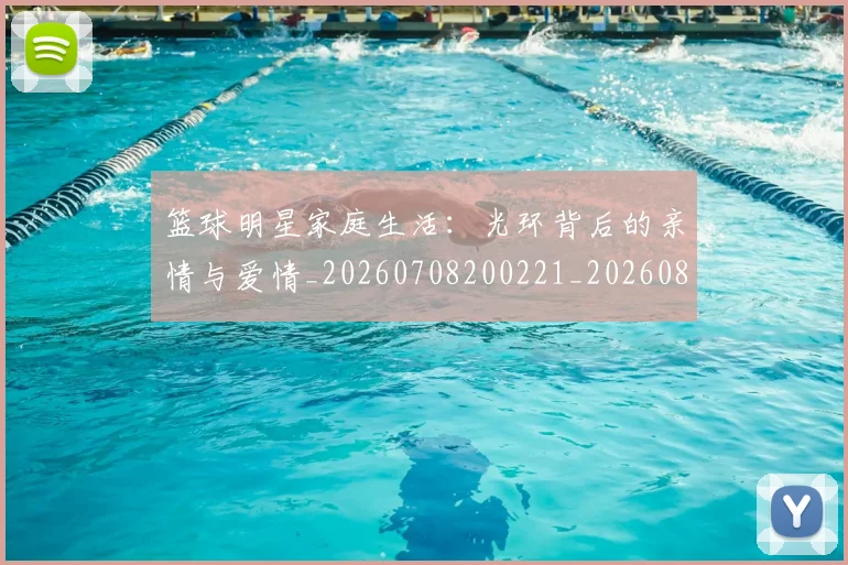 篮球明星家庭生活:光环背后的亲情与爱情_20260708200221_20260804164649