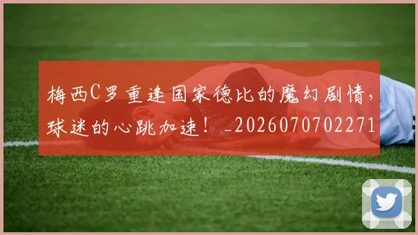 梅西C罗重逢国家德比的魔幻剧情,球迷的心跳加速!_20260707022712_20260731180036