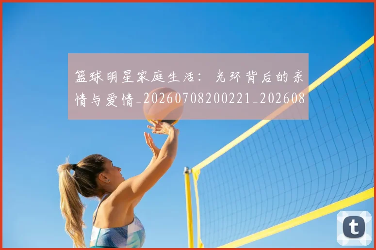 篮球明星家庭生活:光环背后的亲情与爱情_20260708200221_20260804164649