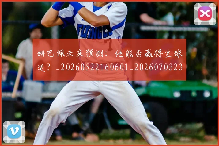 姆巴佩未来预测：他能否赢得金球奖？_20260522160601_20260703231828