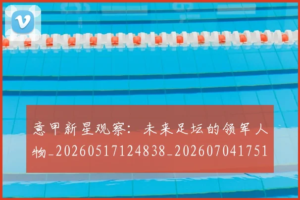意甲新星观察:未来足坛的领军人物_20260517124838_20260704175104_20260723175455
