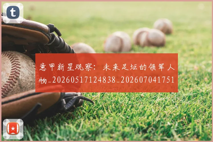 意甲新星观察:未来足坛的领军人物_20260517124838_20260704175104_20260723175455