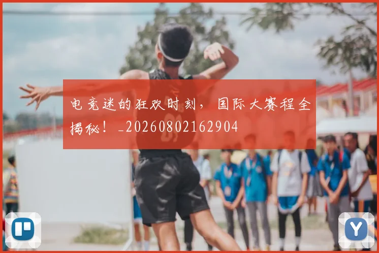 电竞迷的狂欢时刻，国际大赛程全揭秘！_20260802162904