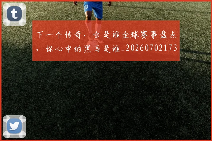 下一个传奇，会是谁全球赛事盘点，你心中的黑马是谁_20260702173150
