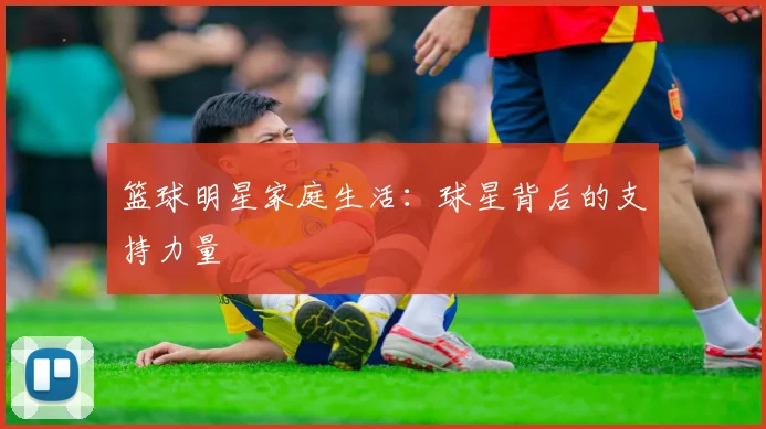 篮球明星家庭生活：球星背后的支持力量