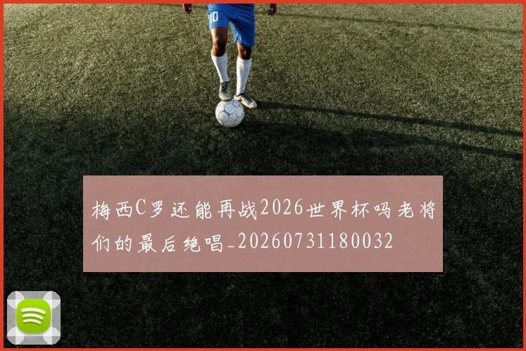 梅西C罗还能再战2026世界杯吗老将们的最后绝唱_20260731180032