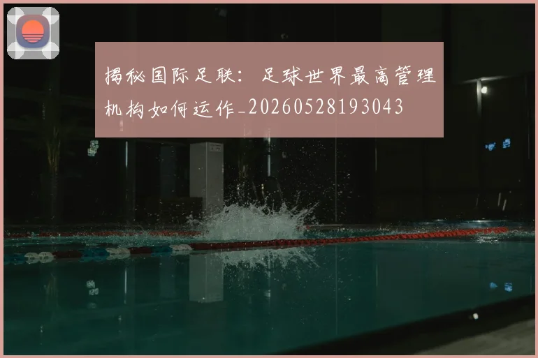 揭秘国际足联：足球世界最高管理机构如何运作_20260528193043